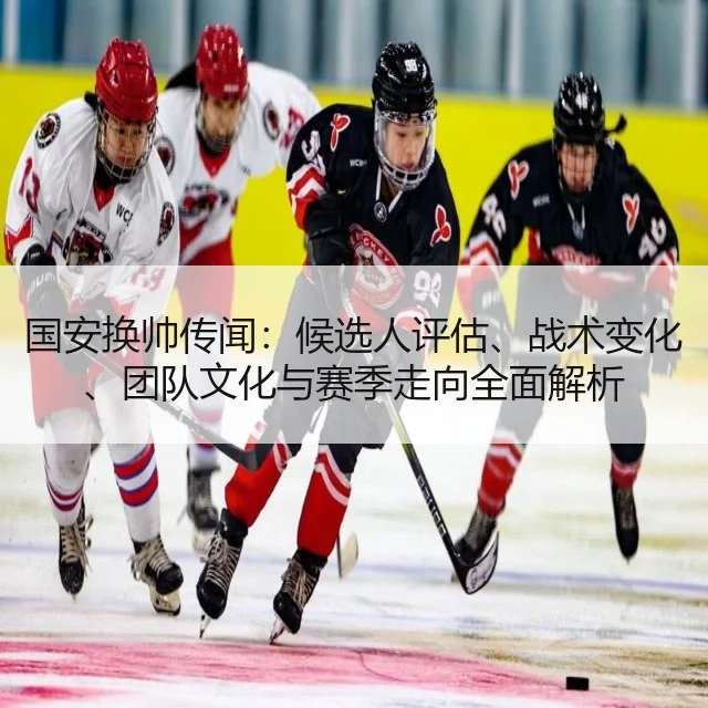 国安换帅传闻：候选人评估、战术变化、团队文化与赛季走向全面解析